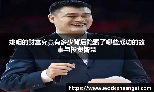 姚明的财富究竟有多少背后隐藏了哪些成功的故事与投资智慧