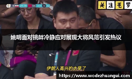 姚明面对挑衅冷静应对展现大将风范引发热议