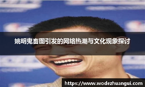 姚明鬼畜图引发的网络热潮与文化现象探讨