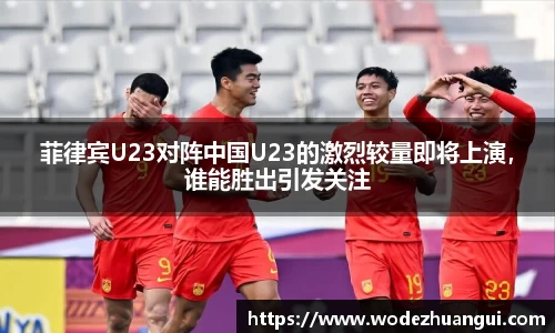 菲律宾U23对阵中国U23的激烈较量即将上演，谁能胜出引发关注
